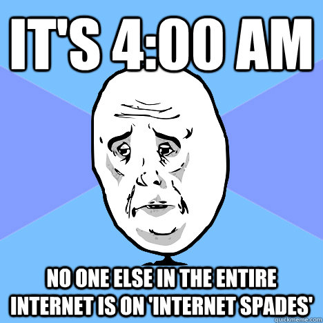 IT'S 4:00 am No one else in the entire internet is on 'internet spades'  Okay Guy