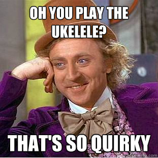 Oh you play the ukelele? that's so quirky  Condescending Wonka