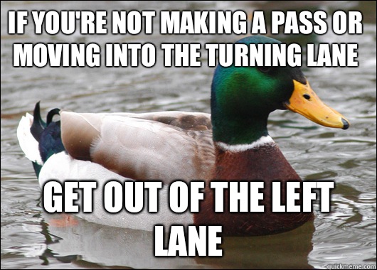 If you're not making a pass or moving into the turning lane Get out of the left lane - If you're not making a pass or moving into the turning lane Get out of the left lane  Actual Advice Mallard