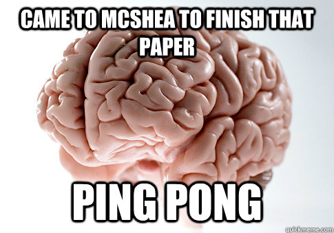 Came to McShea to finish that paper Ping Pong  Scumbag Brain