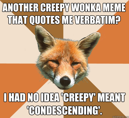 Another creepy wonka meme that quotes me verbatim? I had no idea 'creepy' meant 'condescending'.  Condescending Fox