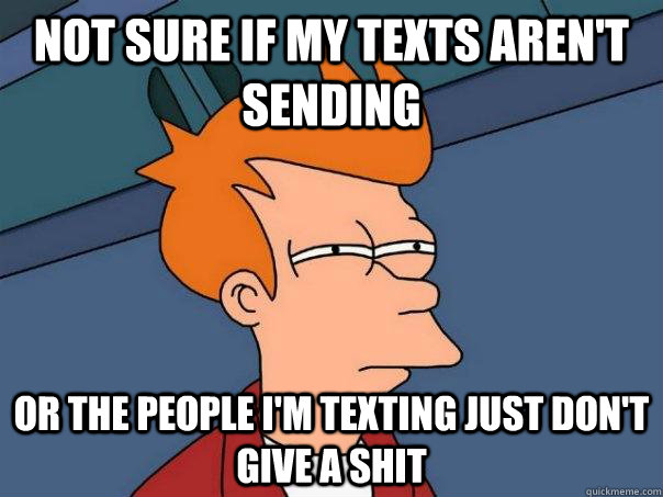 Not sure if my texts aren't sending Or the people i'm texting just don't give a shit  Futurama Fry