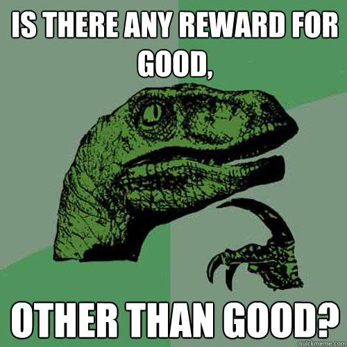 is there any reward for good, other than good? - is there any reward for good, other than good?  Philosoraptor