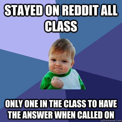 Stayed on Reddit all class only one in the class to have the answer when called on  Success Kid