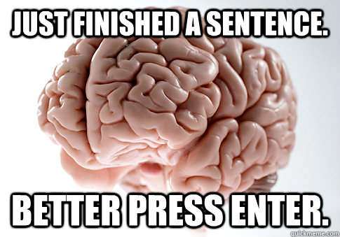 Just finished a sentence. Better press enter.  Scumbag Brain