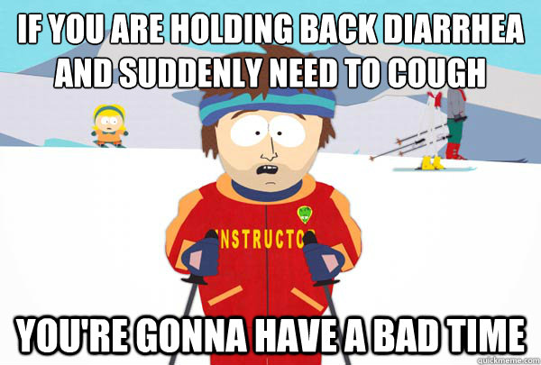 IF you are holding back diarrhea and suddenly need to cough You're gonna have a bad time - IF you are holding back diarrhea and suddenly need to cough You're gonna have a bad time  Super Cool Ski Instructor