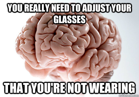 you really need to adjust your glasses that you're not wearing  Scumbag Brain