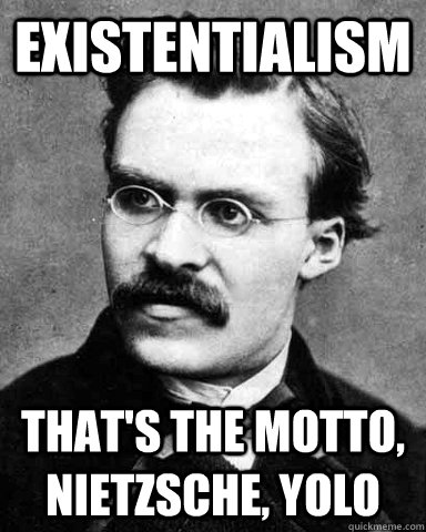Existentialism That's the motto, Nietzsche, YOLO  