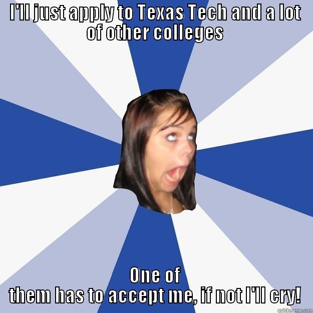 Going into College - I'LL JUST APPLY TO TEXAS TECH AND A LOT OF OTHER COLLEGES ONE OF THEM HAS TO ACCEPT ME, IF NOT I'LL CRY! Annoying Facebook Girl