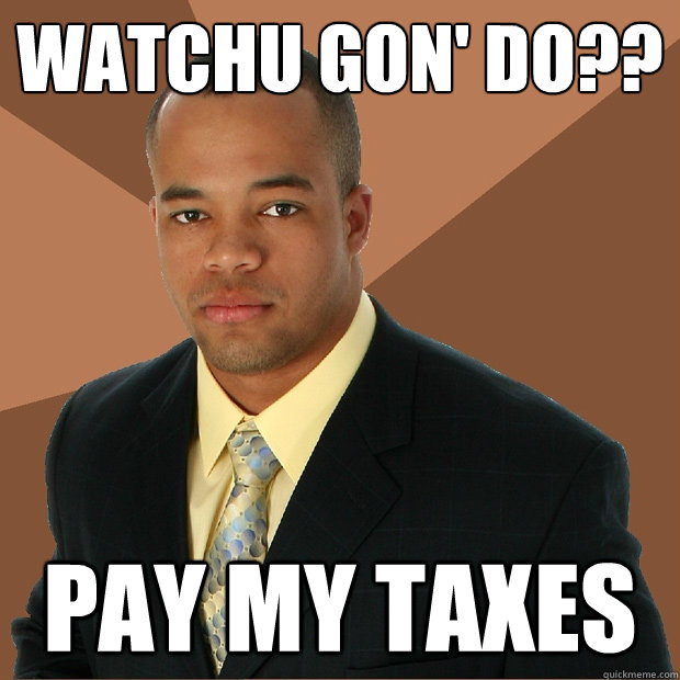 WATCHU GON' DO?? Pay my taxes  Successful Black Man