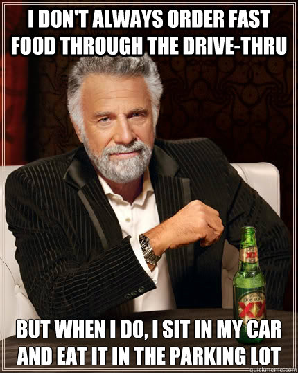 I don't always order fast food through the drive-thru but when I do, I sit in my car and eat it in the parking lot - I don't always order fast food through the drive-thru but when I do, I sit in my car and eat it in the parking lot  The Most Interesting Man In The World