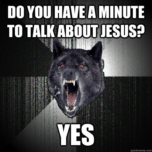 Do you have a minute to talk about Jesus? YES  Insanity Wolf