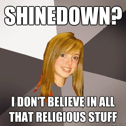 Shinedown? I don't believe in all that religious stuff  Musically Oblivious 8th Grader