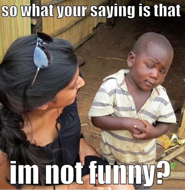 SO WHAT YOUR SAYING IS THAT  IM NOT FUNNY? Skeptical Third World Kid