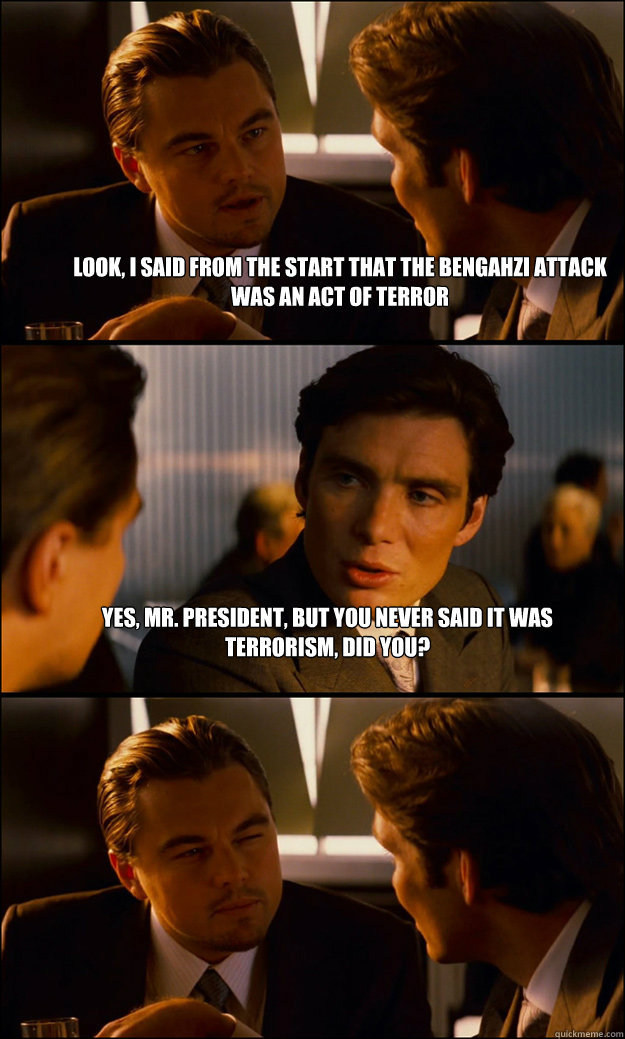 Look, I said from the start that the Bengahzi attack was an act of terror Yes, Mr. President, but you never said it was terrorism, did you?   Inception