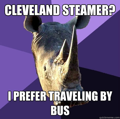 cleveland steamer? i prefer traveling by bus  Sexually Oblivious Rhino