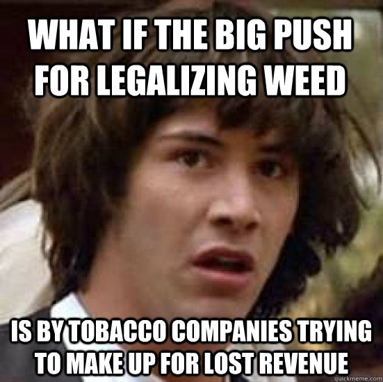 What if the big push for legalizing weed is by tobacco companies trying to make up for lost revenue  conspiracy keanu