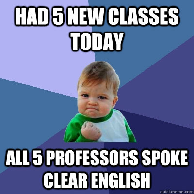 Had 5 new classes today all 5 professors spoke clear english  Success Kid