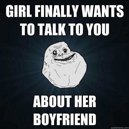 Girl finally wants to talk to you about her boyfriend - Girl finally wants to talk to you about her boyfriend  Forever Alone