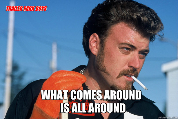 What comes around Is all around  Ricky Trailer Park Boys