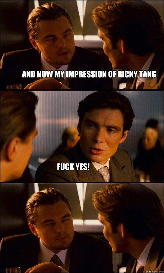 And now my impression of Ricky Tang Fuck yes!  Inception