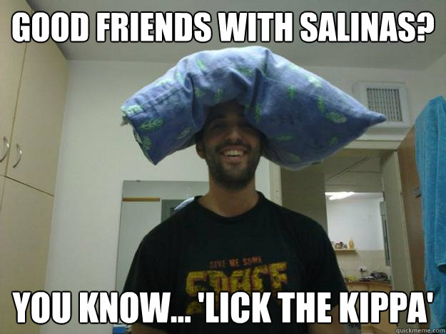 good friends with salinas? you know... 'lick the kippa'  