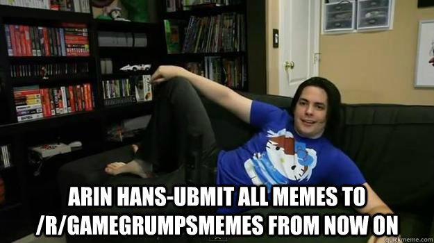  Arin Hans-ubmit all memes to /r/gamegrumpsmemes from now on -  Arin Hans-ubmit all memes to /r/gamegrumpsmemes from now on  Misc