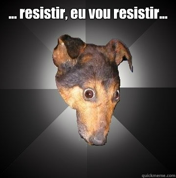 ... resistir, eu vou resistir...  Depression Dog