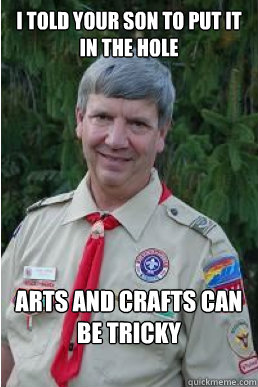 I told your son to put it in the hole arts and crafts can be tricky  Harmless Scout Leader