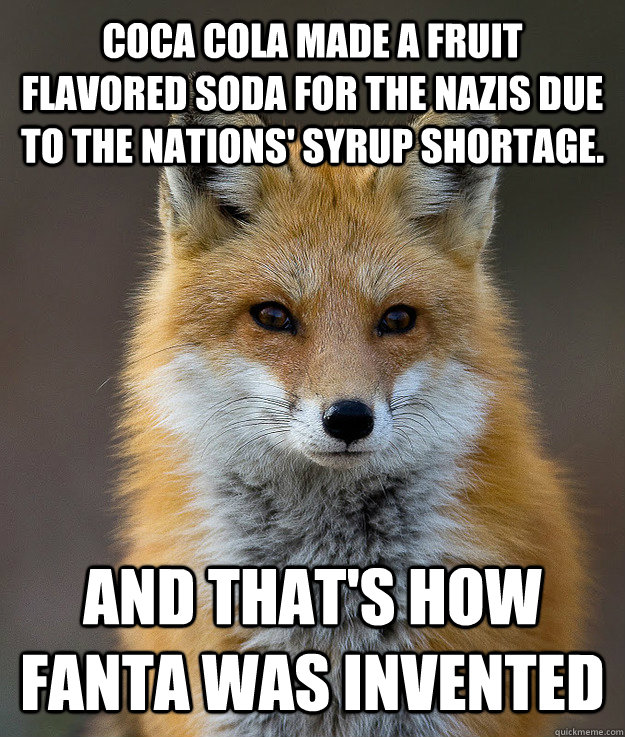 coca cola made a fruit flavored soda for the nazis due to the nations' syrup shortage. and that's how fanta was invented  Fun Fact Fox