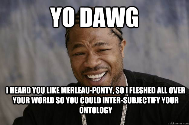 yo dawg I heard you like Merleau-Ponty, so I fleshed all over your world so you could inter-subjectify your ontology - yo dawg I heard you like Merleau-Ponty, so I fleshed all over your world so you could inter-subjectify your ontology  Xzibit meme 2