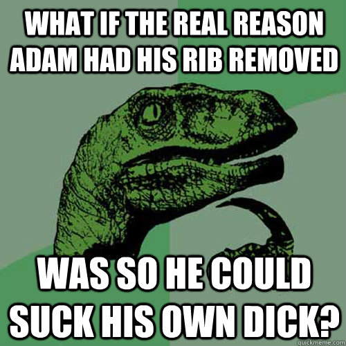 What if the real reason Adam had his rib removed was so he could suck his own dick?  Philosoraptor