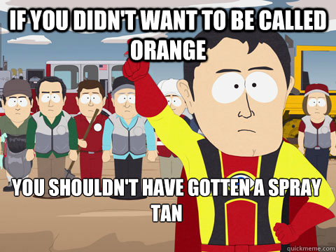 if you didn't want to be called orange you shouldn't have gotten a spray tan  Captain Hindsight