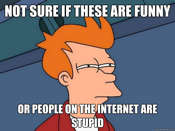 not sure if these are funny Or people on the internet are stupid  Futurama Fry