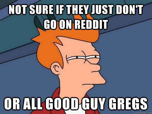 Not sure if they just don't go on reddit Or all good guy gregs - Not sure if they just don't go on reddit Or all good guy gregs  Futurama Fry