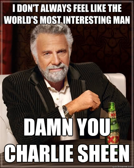 I don't always feel like the world's most interesting man Damn you Charlie Sheen  The Most Interesting Man In The World