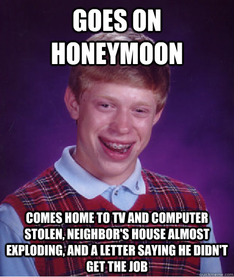 Goes on Honeymoon Comes home to TV and computer stolen, Neighbor's house almost exploding, and a letter saying he didn't get the job  Bad Luck Brian