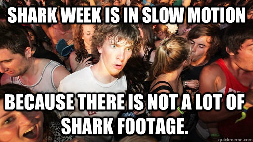 Shark week is in slow motion because there is not a lot of shark footage.  Sudden Clarity Clarence