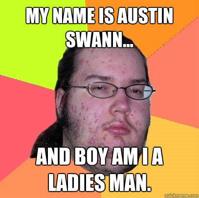 My name is austin swann... And boy am i a ladies man. - My name is austin swann... And boy am i a ladies man.  Butthurt Dweller