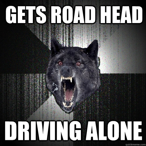 gets road head driving alone  Insanity Wolf