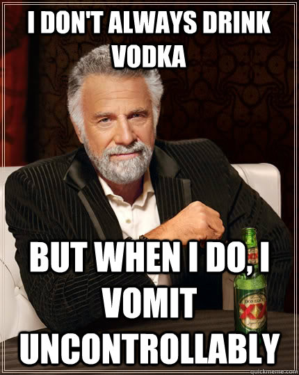 I don't always drink vodka but when i do, I vomit uncontrollably  The Most Interesting Man In The World