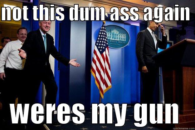 not this dum ass - NOT THIS DUM ASS AGAIN  WERES MY GUN Inappropriate Timing Bill Clinton