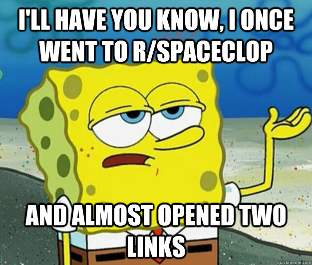 I'll have you know, I once went to r/spaceclop and almost opened two links  Tough Spongebob