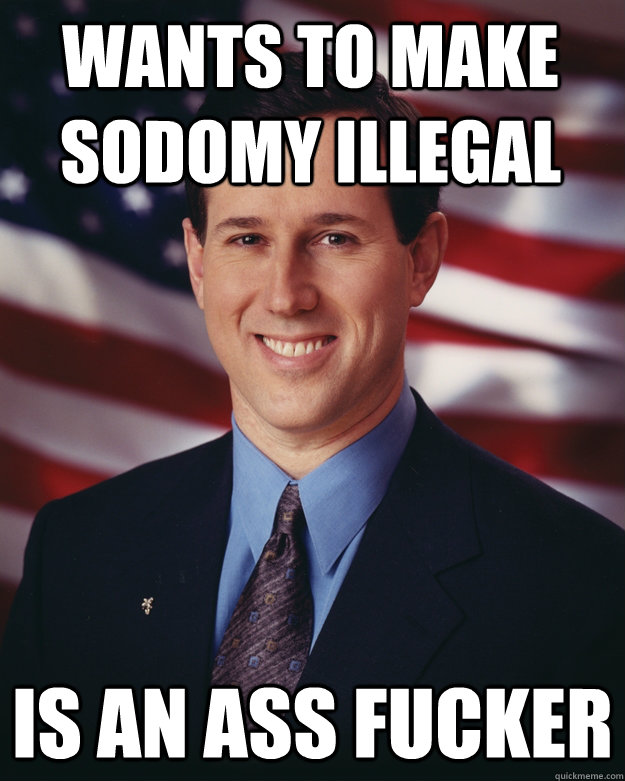 wants to make sodomy illegal Is An ass fucker  Rick Santorum