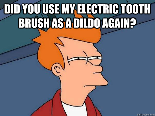 did you use my electric tooth brush as a dildo again?   Futurama Fry