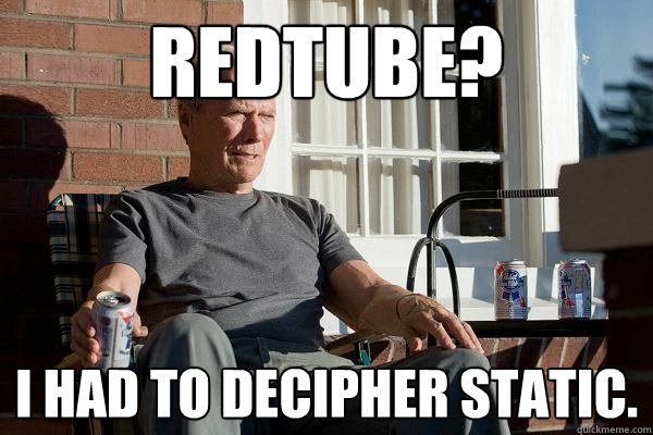 redtube? I had to decipher static.  Feels Old Man