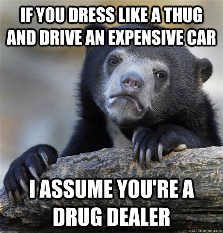 If you dress like a thug and drive an expensive car I assume you're a drug dealer  Confession Bear