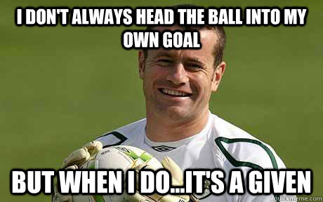 I don't always head the ball into my own goal but when i do...it's a given  shay given own goal