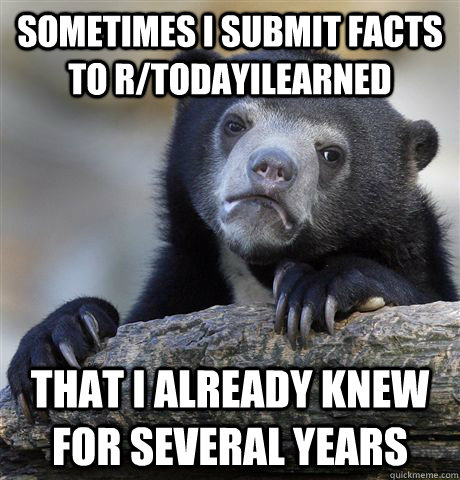 Sometimes I submit facts to r/Todayilearned that i already knew for several years - Sometimes I submit facts to r/Todayilearned that i already knew for several years  Confession Bear