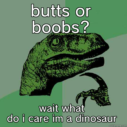 the biggest question - BUTTS OR BOOBS? WAIT WHAT DO I CARE IM A DINOSAUR Philosoraptor